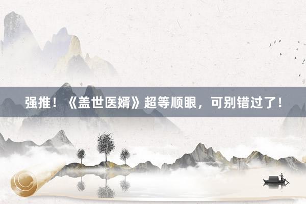 强推！《盖世医婿》超等顺眼，可别错过了！