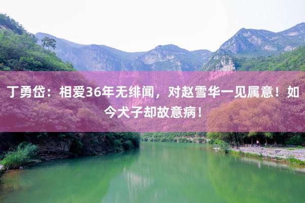 丁勇岱：相爱36年无绯闻，对赵雪华一见属意！如今犬子却故意病！