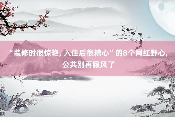 “装修时很惊艳, 入住后很糟心”的8个网红野心, 公共别再跟风了