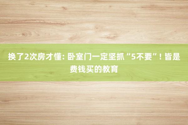 换了2次房才懂: 卧室门一定坚抓“5不要”! 皆是费钱买的教育