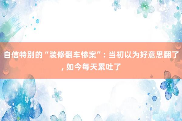 自信特别的“装修翻车惨案”: 当初以为好意思翻了, 如今每天累吐了