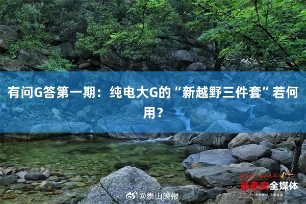 有问G答第一期：纯电大G的“新越野三件套”若何用？