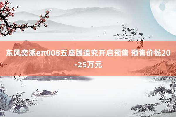 东风奕派eπ008五座版追究开启预售 预售价钱20-25万元