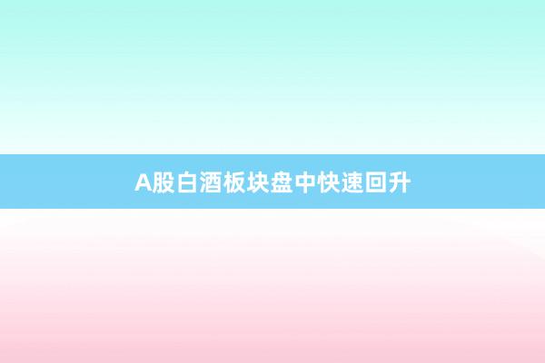 A股白酒板块盘中快速回升