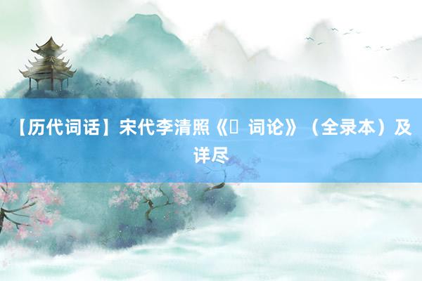 【历代词话】宋代李清照《​词论》（全录本）及详尽