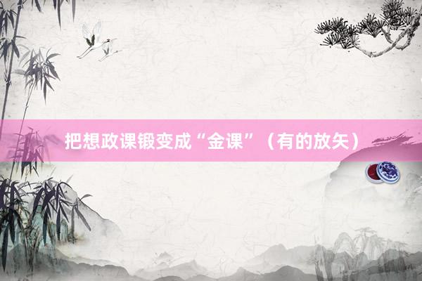 把想政课锻变成“金课”（有的放矢）
