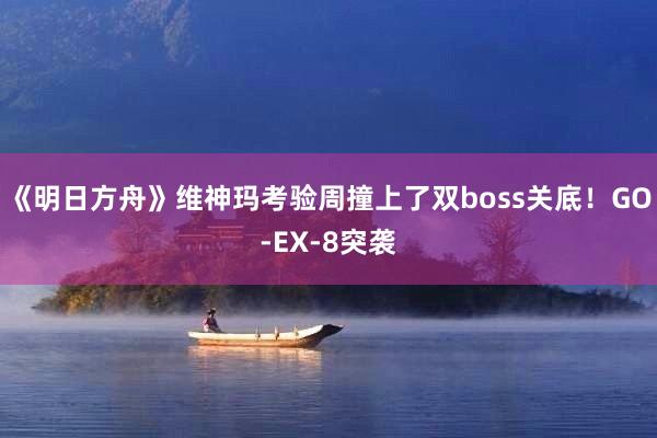《明日方舟》维神玛考验周撞上了双boss关底！GO-EX-8突袭
