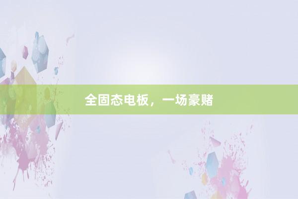 全固态电板，一场豪赌