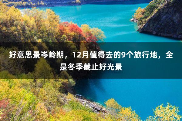 好意思景岑岭期，12月值得去的9个旅行地，全是冬季截止好光景