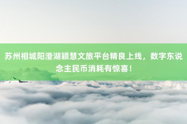 苏州相城阳澄湖颖慧文旅平台精良上线，数字东说念主民币消耗有惊喜！