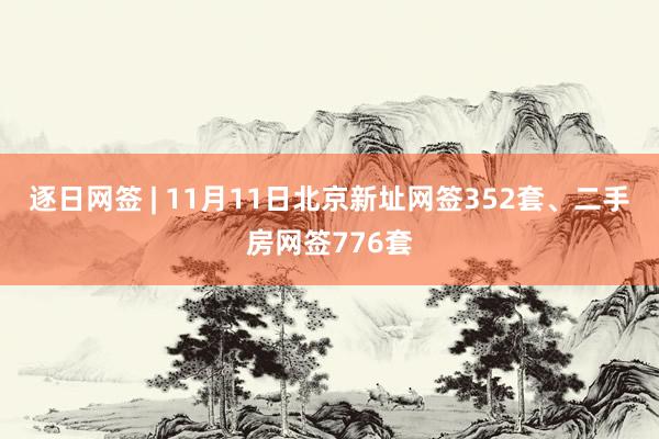 逐日网签 | 11月11日北京新址网签352套、二手房网签776套