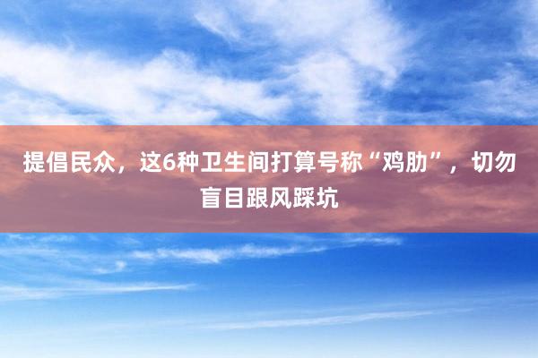 提倡民众，这6种卫生间打算号称“鸡肋”，切勿盲目跟风踩坑