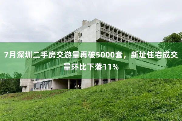 7月深圳二手房交游量再破5000套，新址住宅成交量环比下落11%