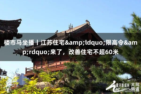 楼市马坐播丨江苏住宅&ldquo;限高令&rdquo;来了，改善住宅不超60米