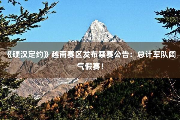 《硬汉定约》越南赛区发布禁赛公告：总计军队阔气假赛！