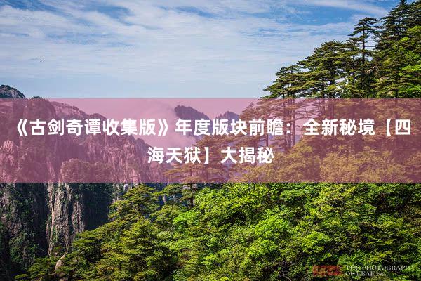 《古剑奇谭收集版》年度版块前瞻：全新秘境【四海天狱】大揭秘