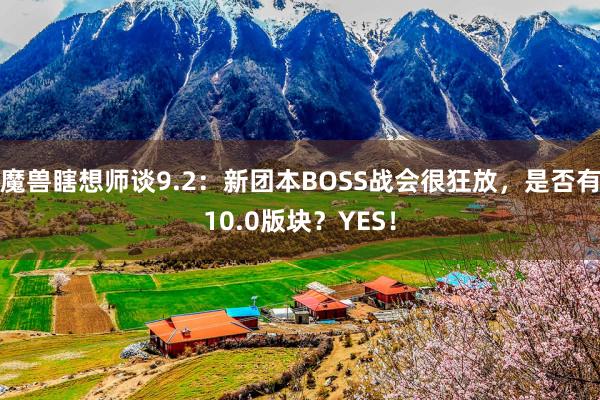 魔兽瞎想师谈9.2：新团本BOSS战会很狂放，是否有10.0版块？YES！