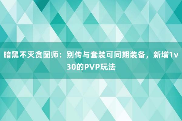 暗黑不灭贪图师：别传与套装可同期装备，新增1v30的PVP玩法