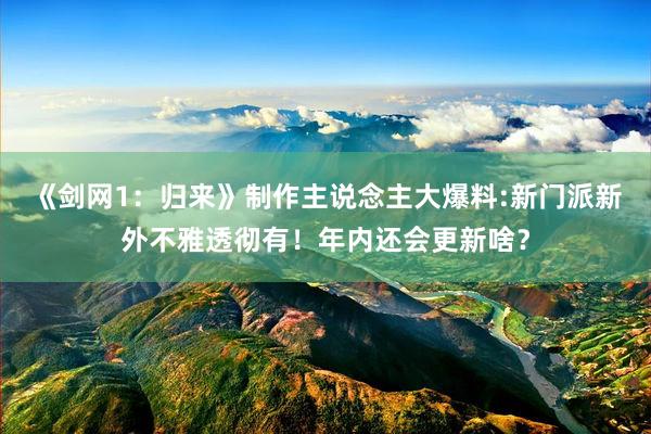 《剑网1：归来》制作主说念主大爆料:新门派新外不雅透彻有！年内还会更新啥？