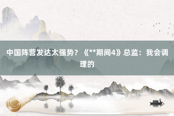 中国阵营发达太强势？《**期间4》总监：我会调理的