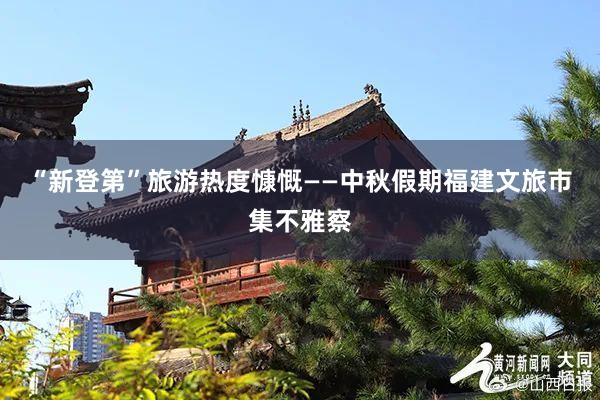 “新登第”旅游热度慷慨——中秋假期福建文旅市集不雅察