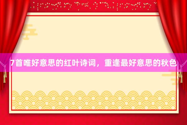 7首唯好意思的红叶诗词，重逢最好意思的秋色