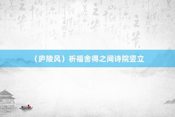 （庐陵风）祈福舍得之间诗院竖立