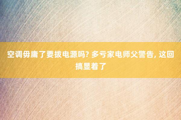 空调毋庸了要拔电源吗? 多亏家电师父警告, 这回搞显着了