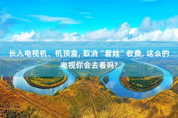 长入电视机、机顶盒, 取消“套娃”收费, 这么的电视你会去看吗?