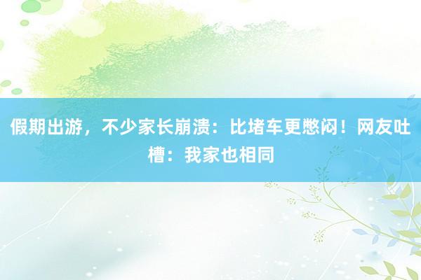 假期出游，不少家长崩溃：比堵车更憋闷！网友吐槽：我家也相同