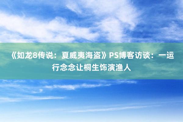 《如龙8传说：夏威夷海盗》PS博客访谈：一运行念念让桐生饰演渔人