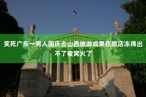 笑死广东一男人国庆去山西旅游成果在旅店冻得出不了被窝火了
