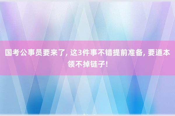 国考公事员要来了, 这3件事不错提前准备, 要道本领不掉链子!