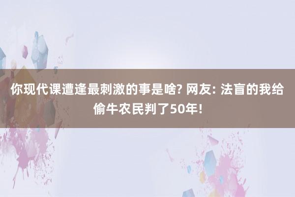 你现代课遭逢最刺激的事是啥? 网友: 法盲的我给偷牛农民判了50年!