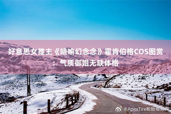 好意思女推主《暗喻幻念念》霍肯伯格COS图赏：气质御姐无缺体格