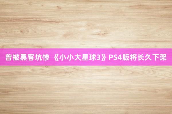 曾被黑客坑惨 《小小大星球3》PS4版将长久下架