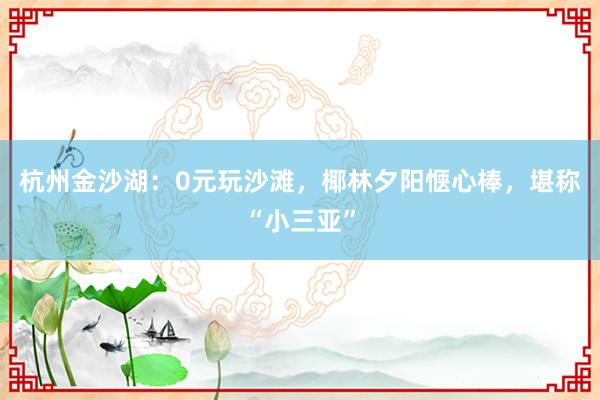 杭州金沙湖：0元玩沙滩，椰林夕阳惬心棒，堪称“小三亚”