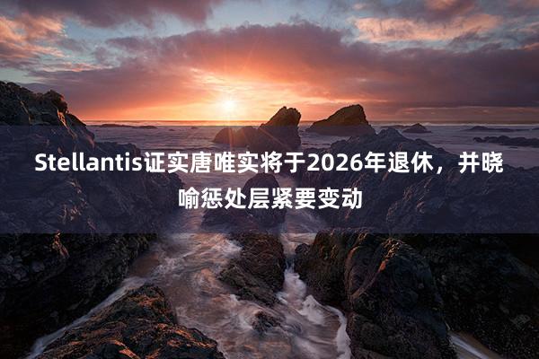 Stellantis证实唐唯实将于2026年退休，并晓喻惩处层紧要变动