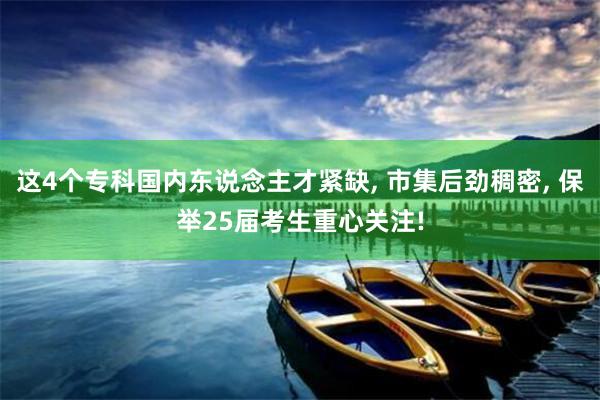 这4个专科国内东说念主才紧缺, 市集后劲稠密, 保举25届考生重心关注!