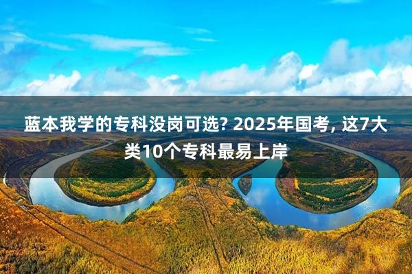 蓝本我学的专科没岗可选? 2025年国考, 这7大类10个专科最易上岸