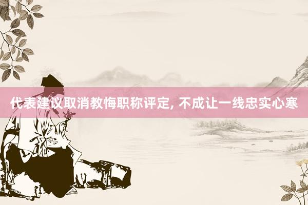 代表建议取消教悔职称评定, 不成让一线忠实心寒