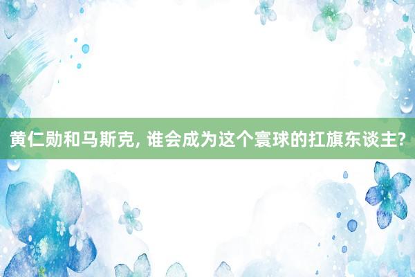 黄仁勋和马斯克, 谁会成为这个寰球的扛旗东谈主?