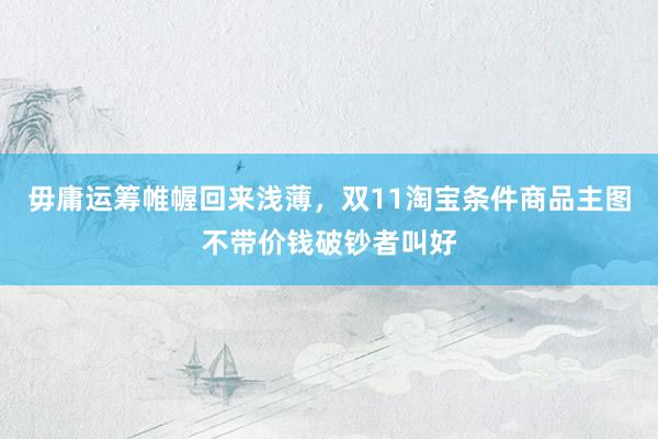 毋庸运筹帷幄回来浅薄，双11淘宝条件商品主图不带价钱破钞者叫好