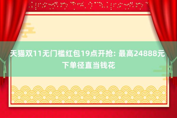 天猫双11无门槛红包19点开抢: 最高24888元 下单径直当钱花