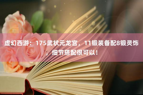 虚幻西游：175武状元龙宫，11锻装备配8锻灵饰，细节搭配很可以！