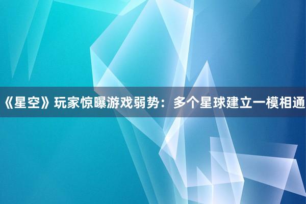 《星空》玩家惊曝游戏弱势：多个星球建立一模相通