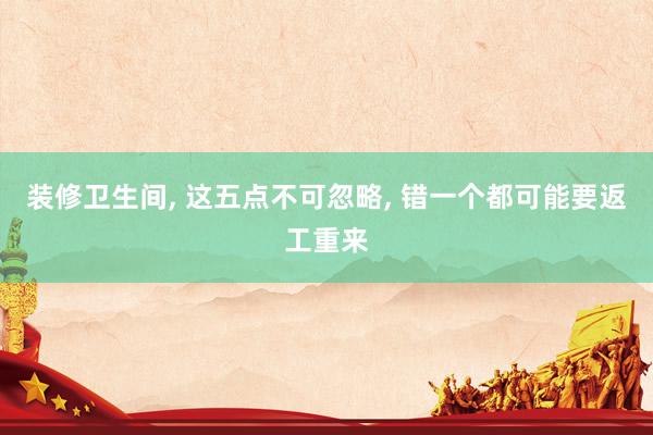 装修卫生间, 这五点不可忽略, 错一个都可能要返工重来