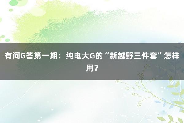 有问G答第一期：纯电大G的“新越野三件套”怎样用？