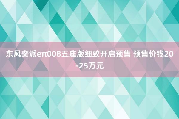 东风奕派eπ008五座版细致开启预售 预售价钱20-25万元